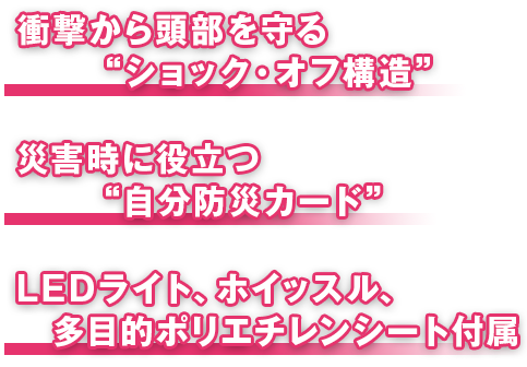 衝撃から頭部を守る“ショックオフ構造”、災害時に役立つ“自分防災カード”、LEDライト・ホイッスル・多目的ビニールシート付属